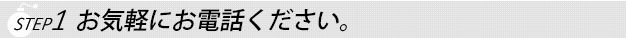 ステップ１お気軽にお電話ください。